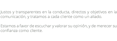  Justos y transparentes en la conducta, directos y objetivos en la comunicación, y tratamos a cada cliente como un aliado. Estamos a favor de escuchar y valorar su opinión, y de merecer su confianza como cliente.