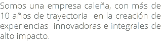 Somos una empresa caleña, con más de 10 años de trayectoria en la creación de experiencias innovadoras e integrales de alto impacto.